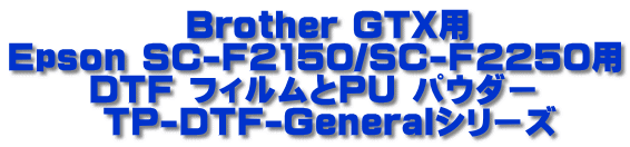 　　　　　 Brother GTX用 Epson SC-F2150/SC-F2250用 　 　DTF フィルムとPU パウダー 　　  TP-DTF-Generaｌシリーズ